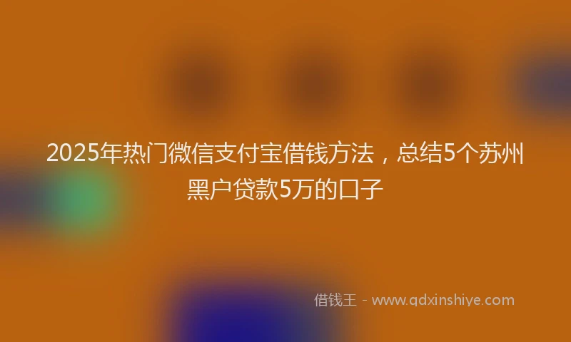 2025年热门微信支付宝借钱方法，总结5个苏州黑户贷款5万的口子