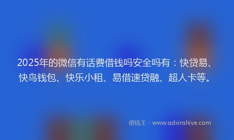 2025年的微信有话费借钱吗安全吗有：快贷易、快鸟钱包、快乐小租、易借速贷融、超人卡等。