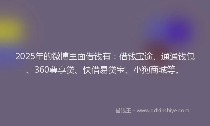 2025年的微博里面借钱有:借钱宝途、通通钱包、360尊享贷、快借易贷宝、小狗商城等。