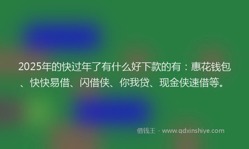2025年的快过年了有什么好下款的有：惠花钱包、快快易借、闪借侠、你我贷、现金侠速借等。