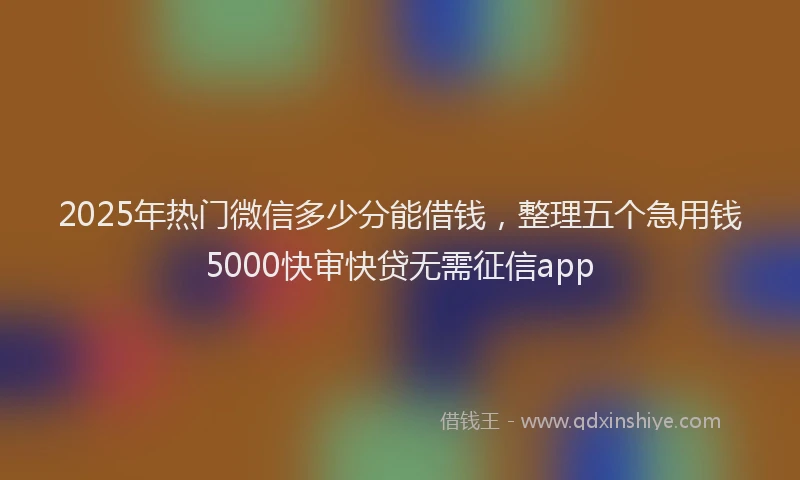 2025年热门微信多少分能借钱，整理五个急用钱5000快审快贷无需征信app