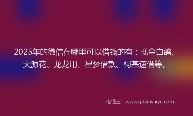 2025年的微信在哪里可以借钱的有：现金白鸽、天源花、龙龙用、星梦借款、柯基速借等。