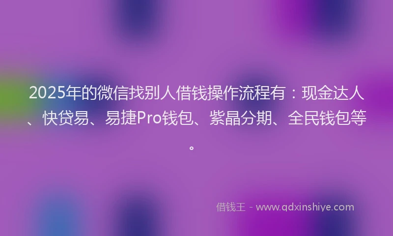 2025年的微信找别人借钱操作流程有：现金达人、快贷易、易捷Pro钱包、紫晶分期、全民钱包等。