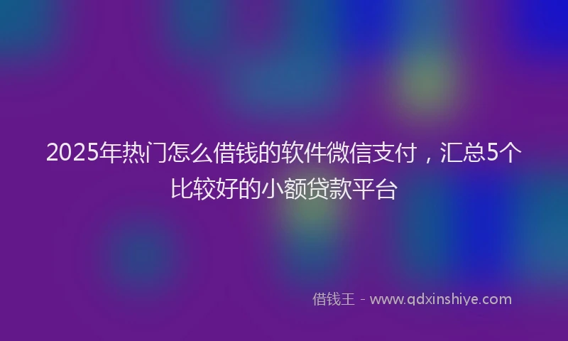 2025年热门怎么借钱的软件微信支付，汇总5个比较好的小额贷款平台