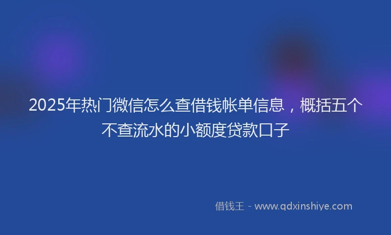 2025年热门微信怎么查借钱帐单信息，概括五个不查流水的小额度贷款口子
