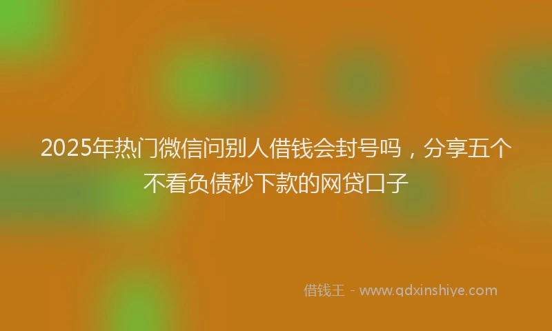 2025年热门微信问别人借钱会封号吗，分享五个不看负债秒下款的网贷口子