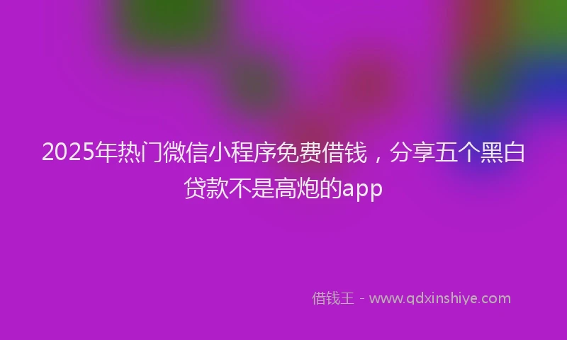2025年热门微信小程序免费借钱，分享五个黑白贷款不是高炮的app