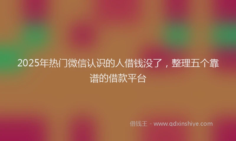 2025年热门微信认识的人借钱没了，整理五个靠谱的借款平台