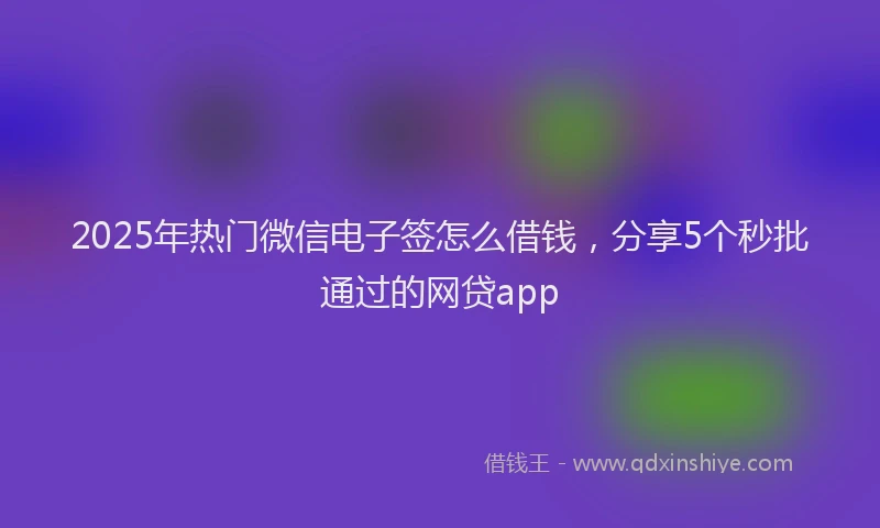 2025年热门微信电子签怎么借钱，分享5个秒批通过的网贷app