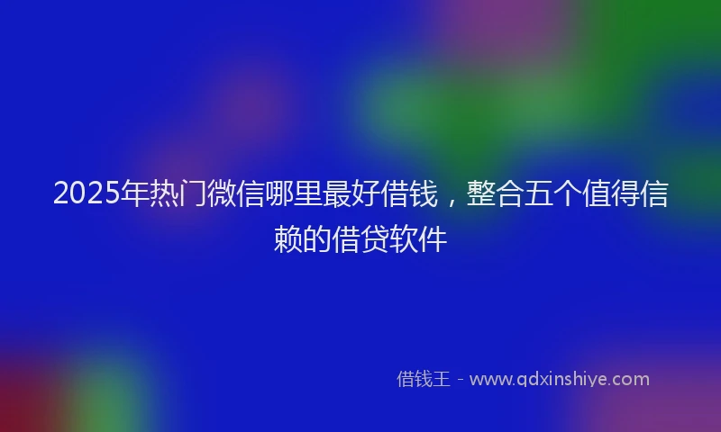 2025年热门微信哪里最好借钱，整合五个值得信赖的借贷软件