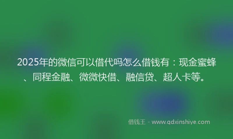 2025年的微信可以借代吗怎么借钱有：现金蜜蜂、同程金融、微微快借、融信贷、超人卡等。