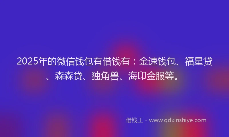 2025年的微信钱包有借钱有：金速钱包、福星贷、森森贷、独角兽、海印金服等。