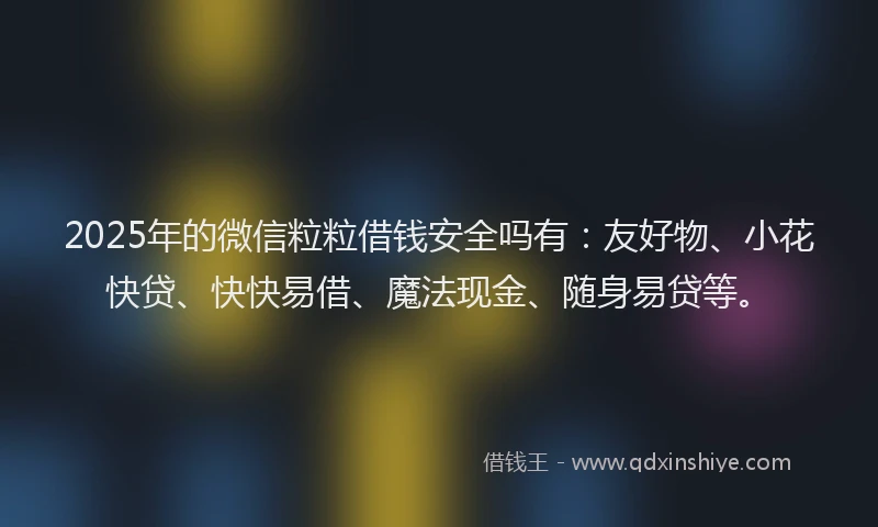 2025年的微信粒粒借钱安全吗有：友好物、小花快贷、快快易借、魔法现金、随身易贷等。