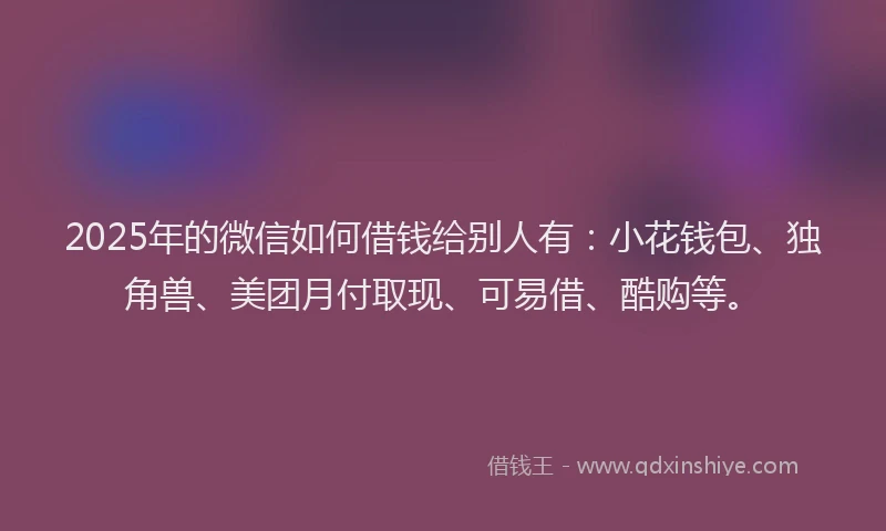 2025年的微信如何借钱给别人有：小花钱包、独角兽、美团月付取现、可易借、酷购等。
