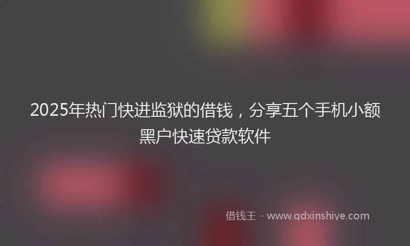2025年热门快进监狱的借钱，分享五个手机小额黑户快速贷款软件