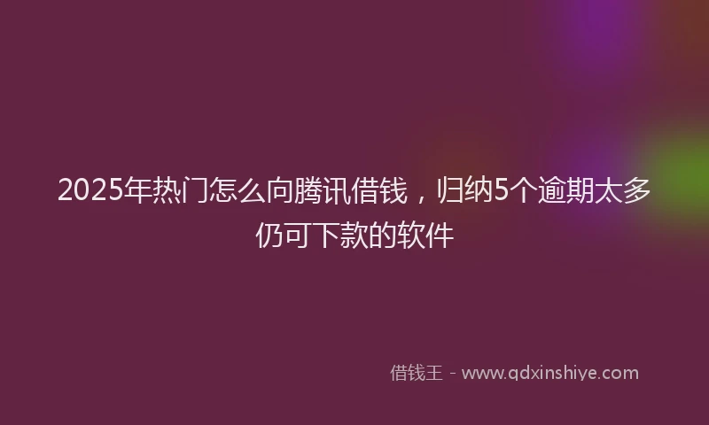 2025年热门怎么向腾讯借钱，归纳5个逾期太多仍可下款的软件