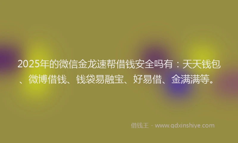 2025年的微信金龙速帮借钱安全吗有:天天钱包、微博借钱、钱袋易融宝、好易借、金满满等。