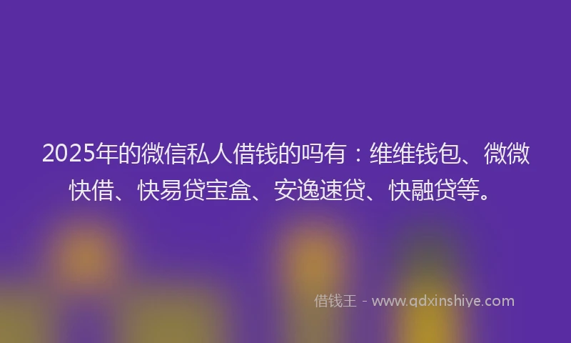 2025年的微信私人借钱的吗有：维维钱包、微微快借、快易贷宝盒、安逸速贷、快融贷等。