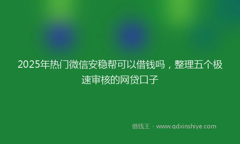 2025年热门微信安稳帮可以借钱吗，整理五个极速审核的网贷口子