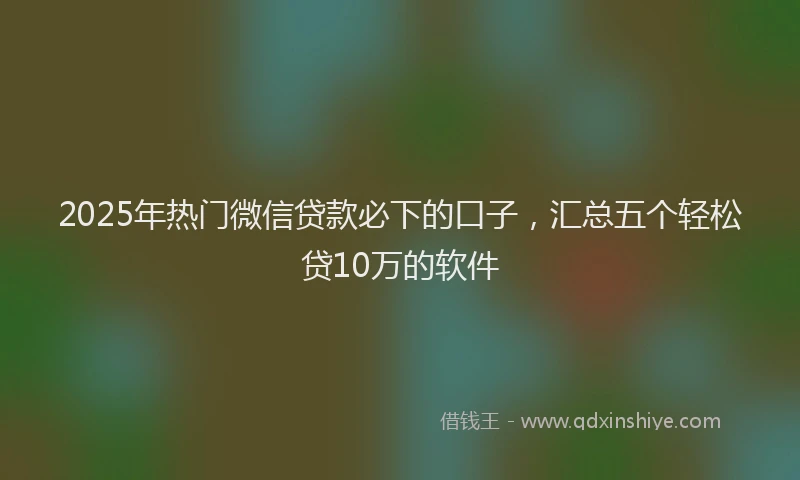 2025年热门微信贷款必下的口子，汇总五个轻松贷10万的软件