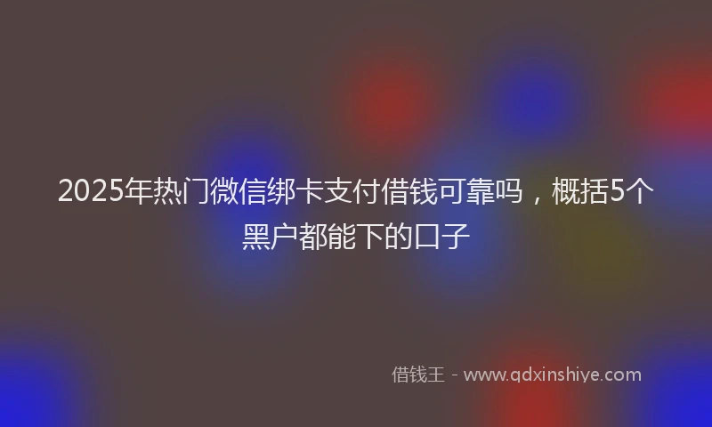 2025年热门微信绑卡支付借钱可靠吗，概括5个黑户都能下的口子