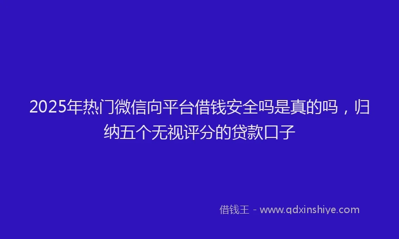 2025年热门微信向平台借钱安全吗是真的吗，归纳五个无视评分的贷款口子