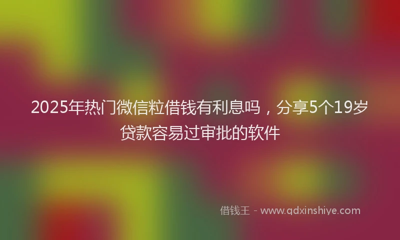 2025年热门微信粒借钱有利息吗，分享5个19岁贷款容易过审批的软件