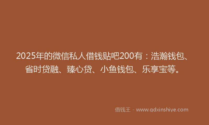 2025年的微信私人借钱贴吧200有:浩瀚钱包、省时贷融、臻心贷、小鱼钱包、乐享宝等。