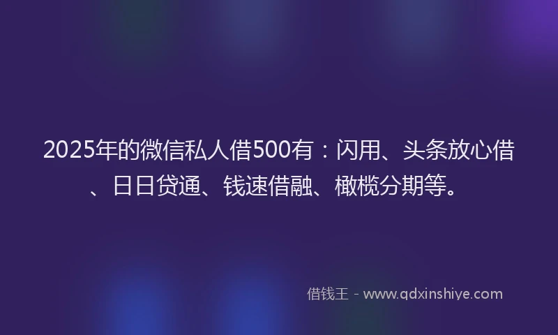 2025年的微信私人借500有：闪用、头条放心借、日日贷通、钱速借融、橄榄分期等。