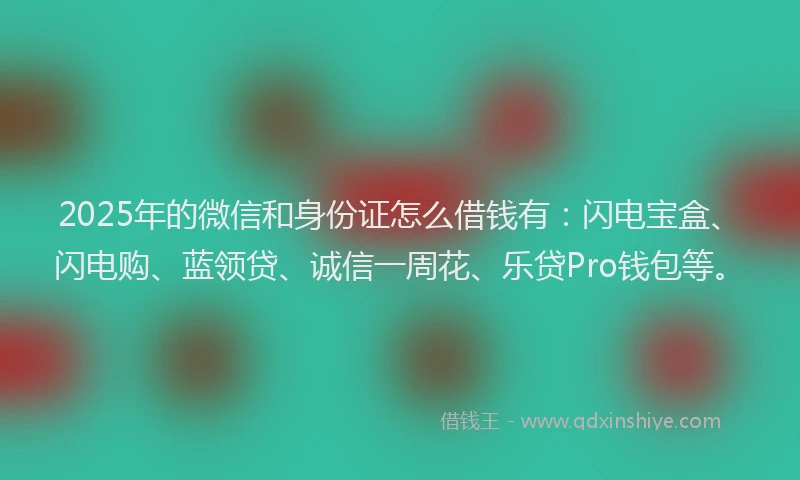 2025年的微信和身份证怎么借钱有：闪电宝盒、闪电购、蓝领贷、诚信一周花、乐贷Pro钱包等。