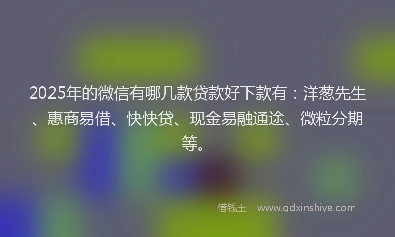 2025年的微信有哪几款贷款好下款有：洋葱先生、惠商易借、快快贷、现金易融通途、微粒分期等。