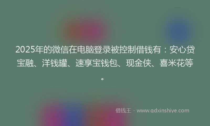 2025年的微信在电脑登录被控制借钱有：安心贷宝融、洋钱罐、速享宝钱包、现金侠、喜米花等。