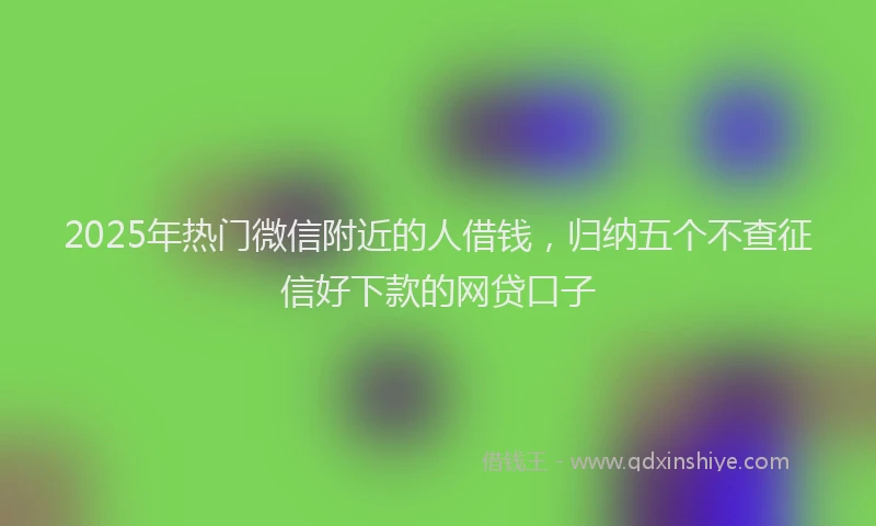 2025年热门微信附近的人借钱，归纳五个不查征信好下款的网贷口子