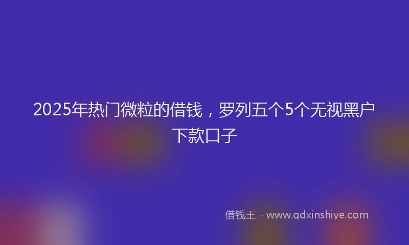 2025年热门微粒的借钱，罗列五个5个无视黑户下款口子