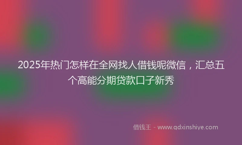 2025年热门怎样在全网找人借钱呢微信，汇总五个高能分期贷款口子新秀