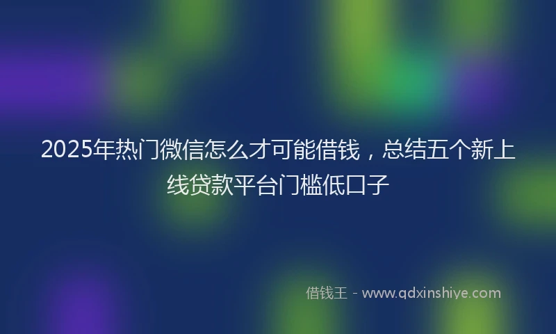 2025年热门微信怎么才可能借钱，总结五个新上线贷款平台门槛低口子