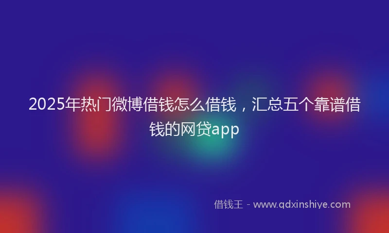 2025年热门微博借钱怎么借钱，汇总五个靠谱借钱的网贷app