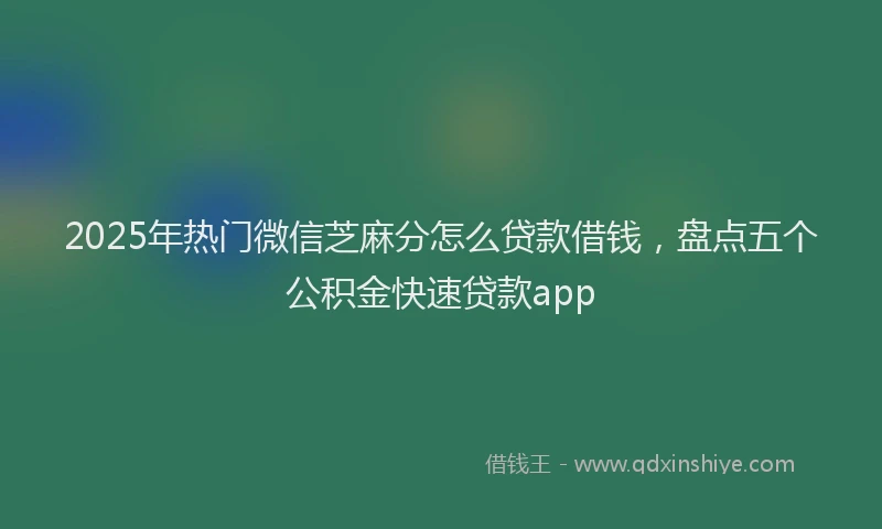 2025年热门微信芝麻分怎么贷款借钱，盘点五个公积金快速贷款app