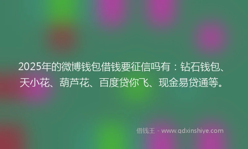 2025年的微博钱包借钱要征信吗有：钻石钱包、天小花、葫芦花、百度贷你飞、现金易贷通等。