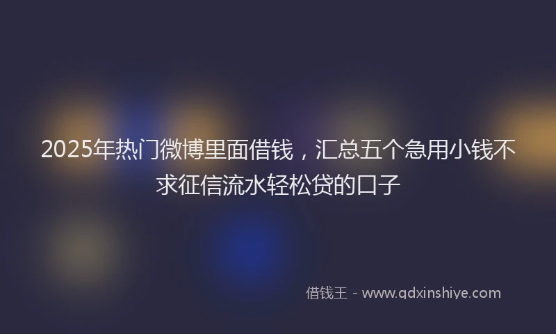 2025年热门微博里面借钱，汇总五个急用小钱不求征信流水轻松贷的口子