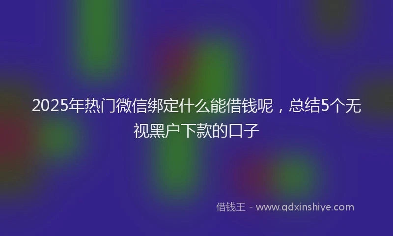 2025年热门微信绑定什么能借钱呢,总结5个无视黑户下款的口子