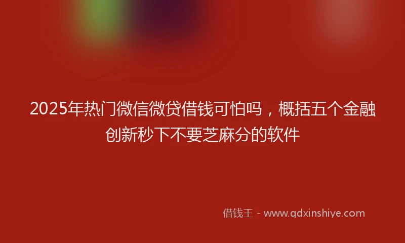 2025年热门微信微贷借钱可怕吗，概括五个金融创新秒下不要芝麻分的软件