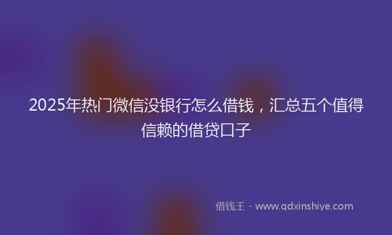 2025年热门微信没银行怎么借钱,汇总五个值得信赖的借贷口子
