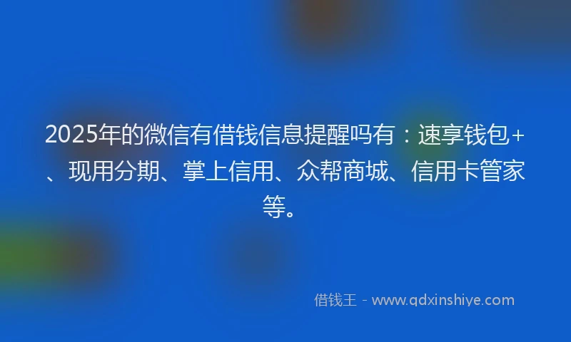 2025年的微信有借钱信息提醒吗有：速享钱包+、现用分期、掌上信用、众帮商城、信用卡管家等。