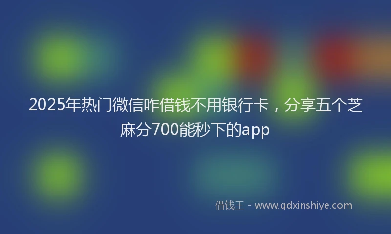 2025年热门微信咋借钱不用银行卡，分享五个芝麻分700能秒下的app