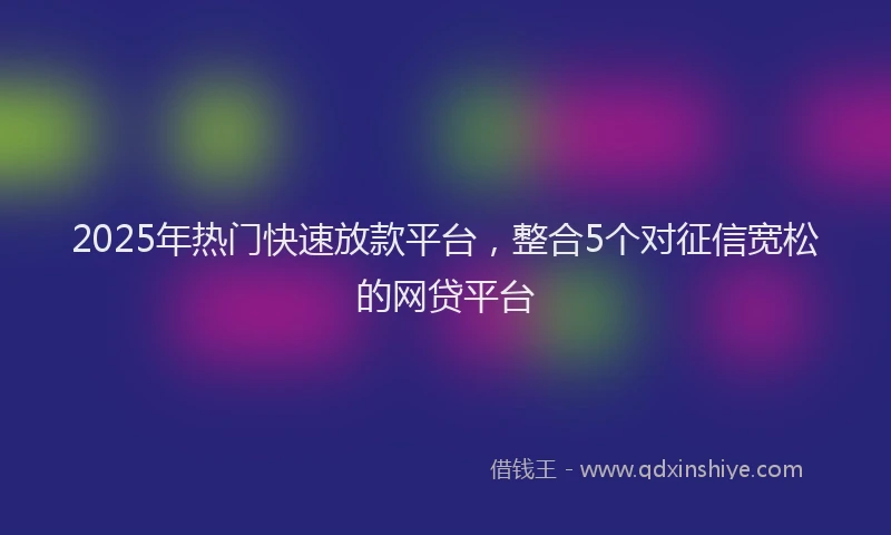 2025年热门快速放款平台，整合5个对征信宽松的网贷平台