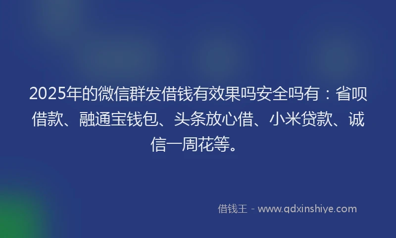 2025年的微信群发借钱有效果吗安全吗有：省呗借款、融通宝钱包、头条放心借、小米贷款、诚信一周花等。