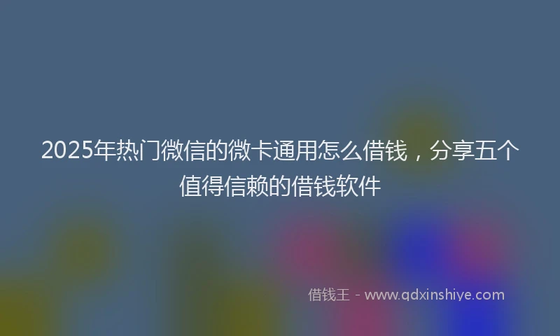 2025年热门微信的微卡通用怎么借钱，分享五个值得信赖的借钱软件