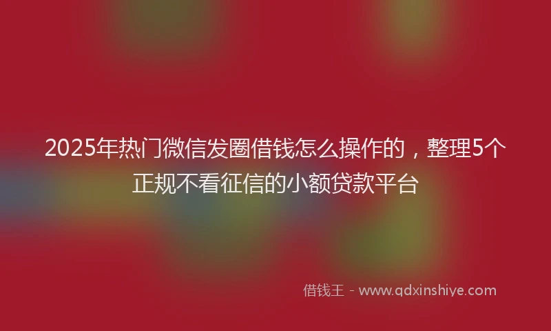 2025年热门微信发圈借钱怎么操作的，整理5个正规不看征信的小额贷款平台