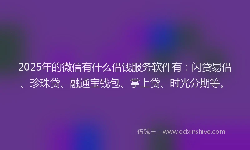 2025年的微信有什么借钱服务软件有：闪贷易借、珍珠贷、融通宝钱包、掌上贷、时光分期等。
